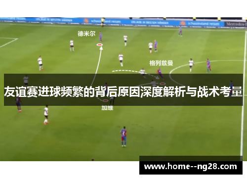 友谊赛进球频繁的背后原因深度解析与战术考量 友谊赛进球频繁的背后原因深度解析与战术考量
