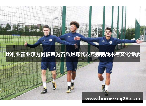 比利亚雷亚尔为何被誉为古派足球代表其独特战术与文化传承