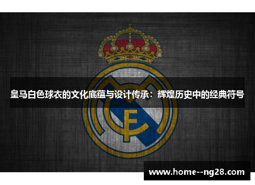 皇马白色球衣的文化底蕴与设计传承:辉煌历史中的经典符号 皇马白色球衣的文化底蕴与设计传承:辉煌历史中的经典符号