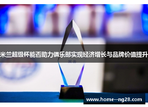 米兰超级杯能否助力俱乐部实现经济增长与品牌价值提升