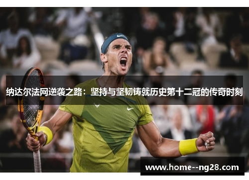 纳达尔法网逆袭之路:坚持与坚韧铸就历史第十二冠的传奇时刻 纳达尔法网逆袭之路:坚持与坚韧铸就历史第十二冠的传奇时刻