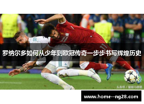 罗纳尔多如何从少年到欧冠传奇一步步书写辉煌历史