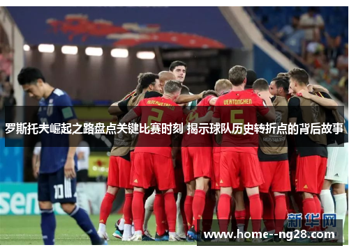 罗斯托夫崛起之路盘点关键比赛时刻 揭示球队历史转折点的背后故事 罗斯托夫崛起之路盘点关键比赛时刻 揭示球队历史转折点的背后故事