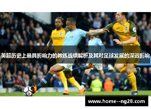 英超历史上最具影响力的教练战绩解析及其对足球发展的深远影响 英超历史上最具影响力的教练战绩解析及其对足球发展的深远影响