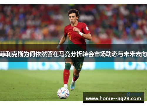 菲利克斯为何依然留在马竞分析转会市场动态与未来去向