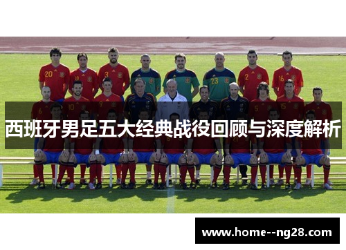 西班牙男足五大经典战役回顾与深度解析 西班牙男足五大经典战役回顾与深度解析