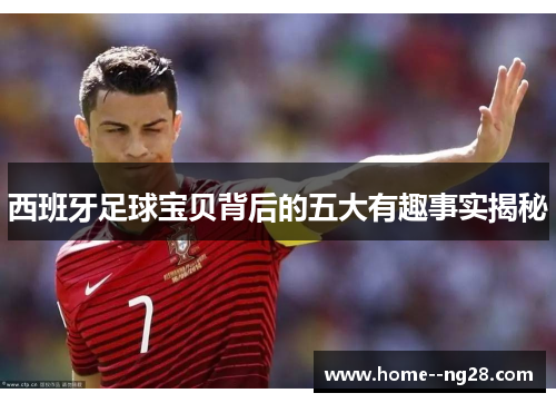 西班牙足球宝贝背后的五大有趣事实揭秘