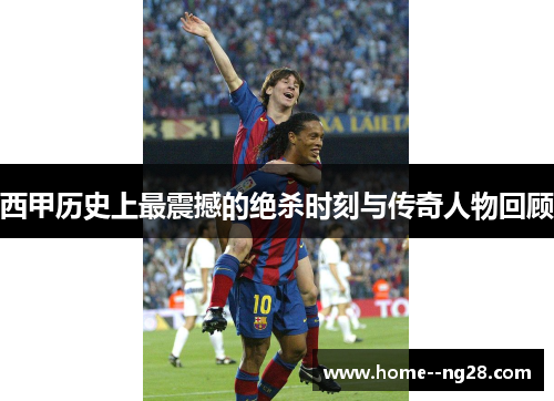 西甲历史上最震撼的绝杀时刻与传奇人物回顾