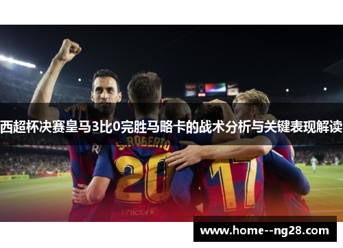 西超杯决赛皇马3比0完胜马略卡的战术分析与关键表现解读