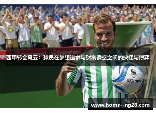 西甲转会风云：球员在梦想追求与财富诱惑之间的抉择与博弈