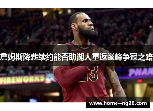 詹姆斯降薪续约能否助湖人重返巅峰争冠之路