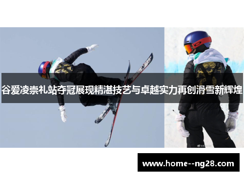谷爱凌崇礼站夺冠展现精湛技艺与卓越实力再创滑雪新辉煌 谷爱凌崇礼站夺冠展现精湛技艺与卓越实力再创滑雪新辉煌