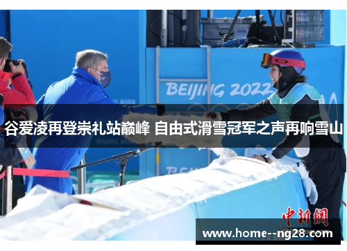 谷爱凌再登崇礼站巅峰 自由式滑雪冠军之声再响雪山 谷爱凌再登崇礼站巅峰 自由式滑雪冠军之声再响雪山