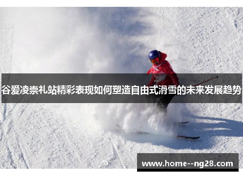 谷爱凌崇礼站精彩表现如何塑造自由式滑雪的未来发展趋势