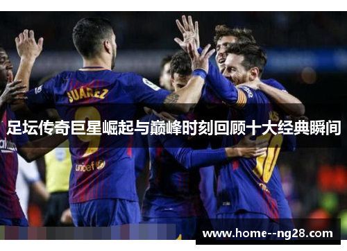 足坛传奇巨星崛起与巅峰时刻回顾十大经典瞬间