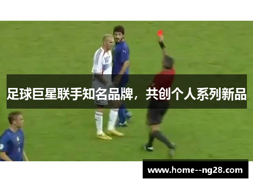 足球巨星联手知名品牌,共创个人系列新品 足球巨星联手知名品牌,共创个人系列新品