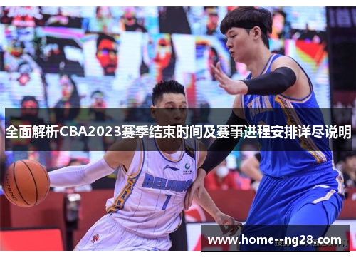 全面解析CBA2023赛季结束时间及赛事进程安排详尽说明
