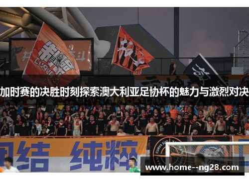 加时赛的决胜时刻探索澳大利亚足协杯的魅力与激烈对决