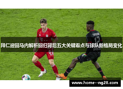 拜仁迎回马内解析回归背后五大关键看点与球队新格局变化