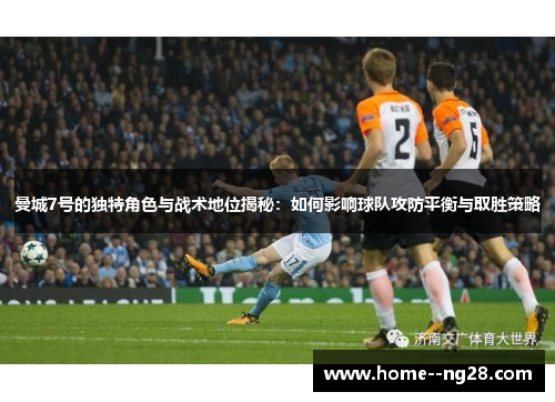 曼城7号的独特角色与战术地位揭秘：如何影响球队攻防平衡与取胜策略