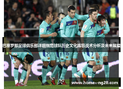 巴塞罗那足球俱乐部详细指南球队历史文化阵容战术分析及未来展望