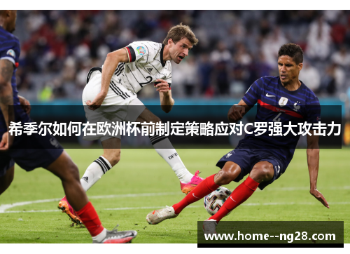 希季尔如何在欧洲杯前制定策略应对C罗强大攻击力 希季尔如何在欧洲杯前制定策略应对C罗强大攻击力