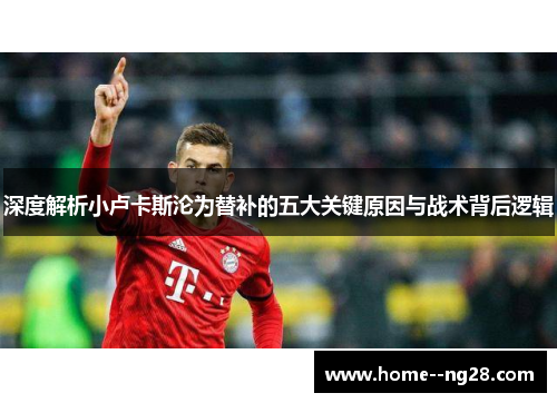 深度解析小卢卡斯沦为替补的五大关键原因与战术背后逻辑