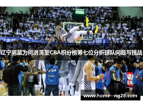 辽宁男篮为何滑落至CBA积分榜第七位分析球队问题与挑战