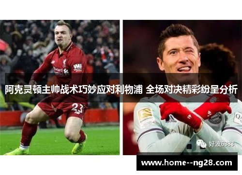 阿克灵顿主帅战术巧妙应对利物浦 全场对决精彩纷呈分析