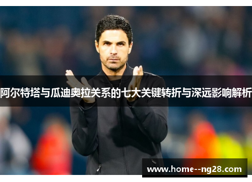 阿尔特塔与瓜迪奥拉关系的七大关键转折与深远影响解析