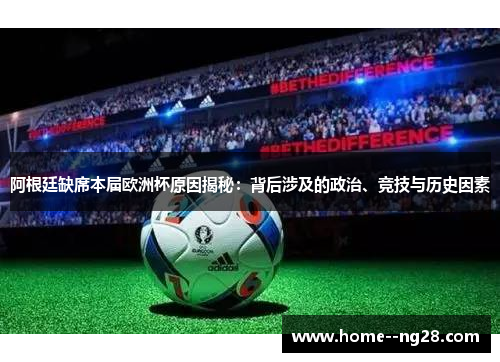 阿根廷缺席本届欧洲杯原因揭秘：背后涉及的政治、竞技与历史因素