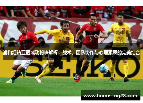 浦和红钻亚冠成功秘诀解析：战术、团队协作与心理素质的完美结合