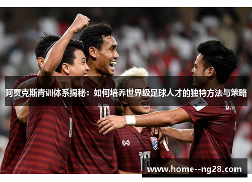 阿贾克斯青训体系揭秘:如何培养世界级足球人才的独特方法与策略