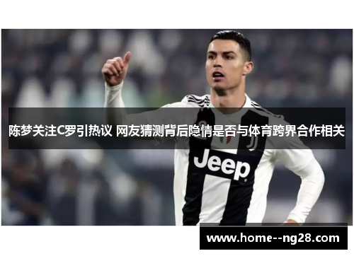 陈梦关注C罗引热议 网友猜测背后隐情是否与体育跨界合作相关