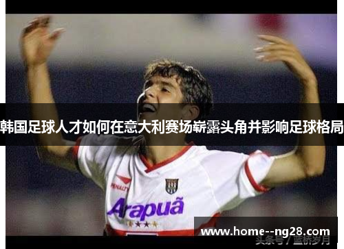 韩国足球人才如何在意大利赛场崭露头角并影响足球格局
