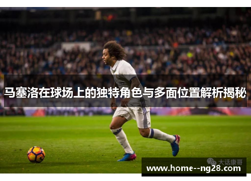 马塞洛在球场上的独特角色与多面位置解析揭秘