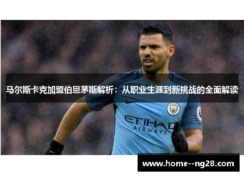马尔斯卡克加盟伯恩茅斯解析:从职业生涯到新挑战的全面解读 马尔斯卡克加盟伯恩茅斯解析:从职业生涯到新挑战的全面解读