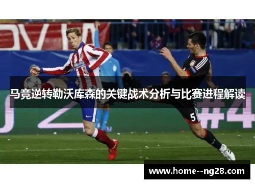 马竞逆转勒沃库森的关键战术分析与比赛进程解读