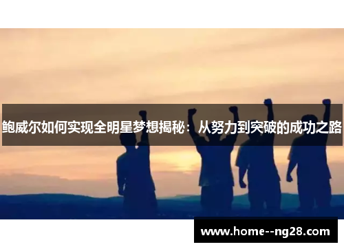 鲍威尔如何实现全明星梦想揭秘：从努力到突破的成功之路
