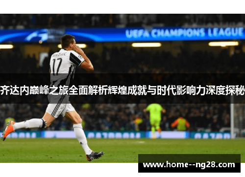 齐达内巅峰之旅全面解析辉煌成就与时代影响力深度探秘