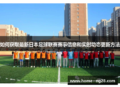 如何获取最新日本足球联赛赛事信息和实时动态更新方法