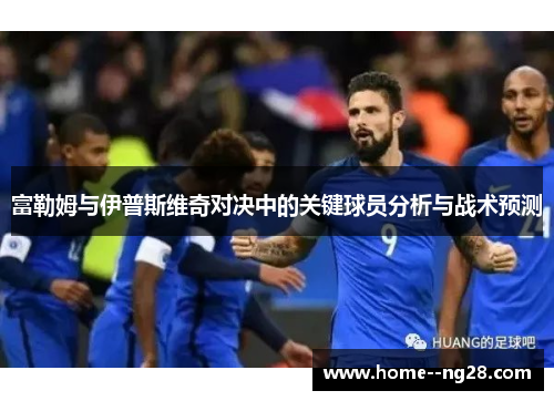 富勒姆与伊普斯维奇对决中的关键球员分析与战术预测