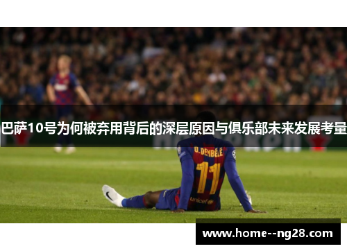 巴萨10号为何被弃用背后的深层原因与俱乐部未来发展考量