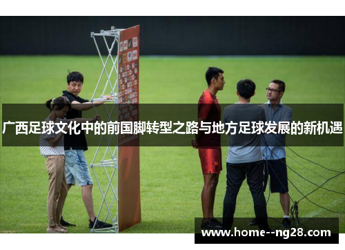 广西足球文化中的前国脚转型之路与地方足球发展的新机遇