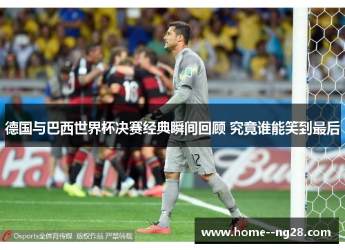 德国与巴西世界杯决赛经典瞬间回顾 究竟谁能笑到最后