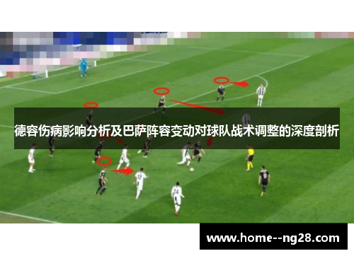 德容伤病影响分析及巴萨阵容变动对球队战术调整的深度剖析