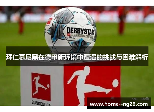 拜仁慕尼黑在德甲新环境中遭遇的挑战与困难解析