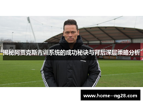 揭秘阿贾克斯青训系统的成功秘诀与背后深层策略分析