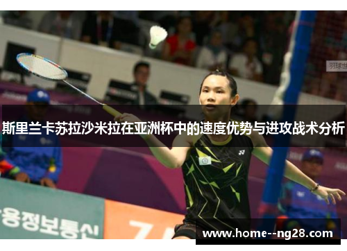 斯里兰卡苏拉沙米拉在亚洲杯中的速度优势与进攻战术分析