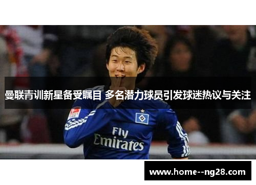 曼联青训新星备受瞩目 多名潜力球员引发球迷热议与关注